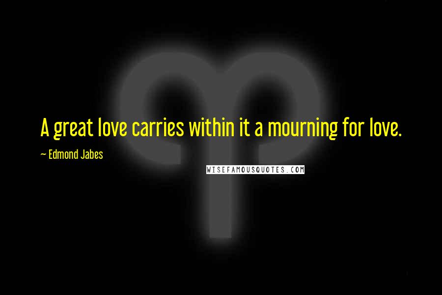 Edmond Jabes Quotes: A great love carries within it a mourning for love.