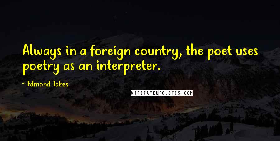 Edmond Jabes Quotes: Always in a foreign country, the poet uses poetry as an interpreter.