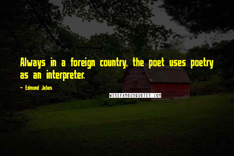Edmond Jabes Quotes: Always in a foreign country, the poet uses poetry as an interpreter.