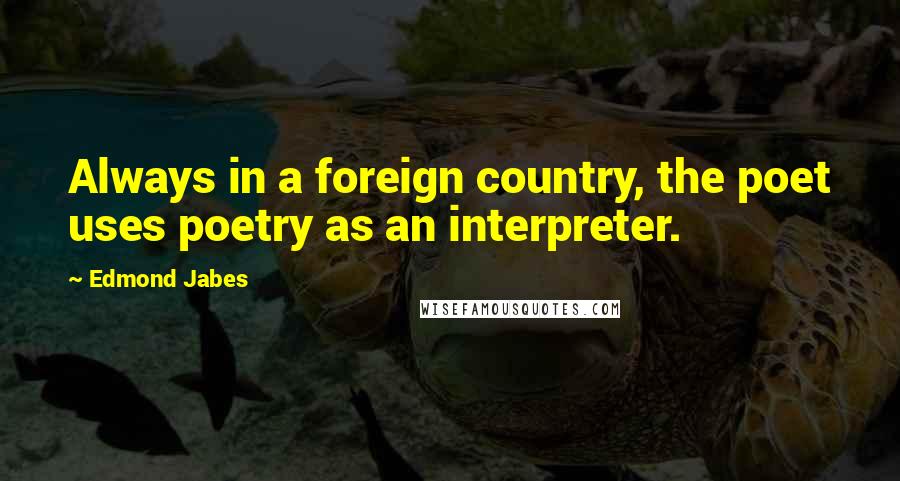 Edmond Jabes Quotes: Always in a foreign country, the poet uses poetry as an interpreter.