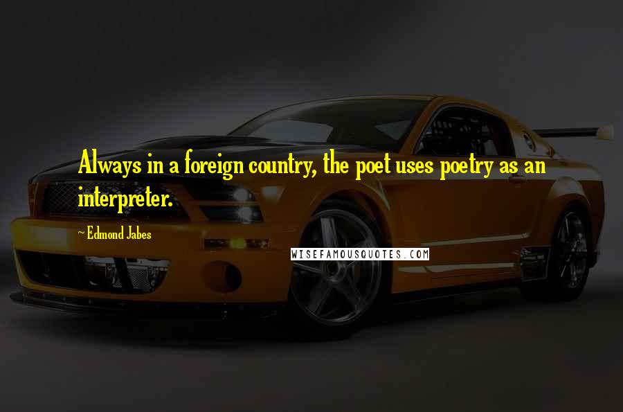 Edmond Jabes Quotes: Always in a foreign country, the poet uses poetry as an interpreter.