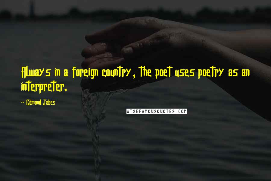 Edmond Jabes Quotes: Always in a foreign country, the poet uses poetry as an interpreter.
