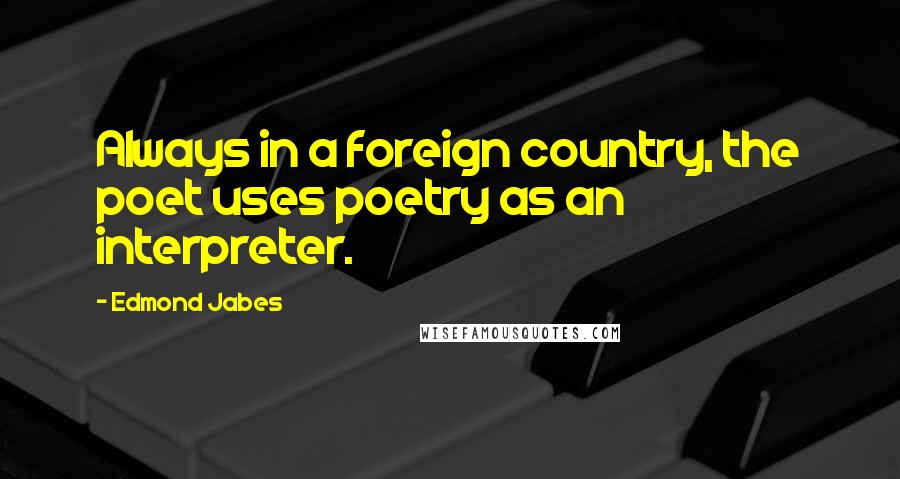 Edmond Jabes Quotes: Always in a foreign country, the poet uses poetry as an interpreter.
