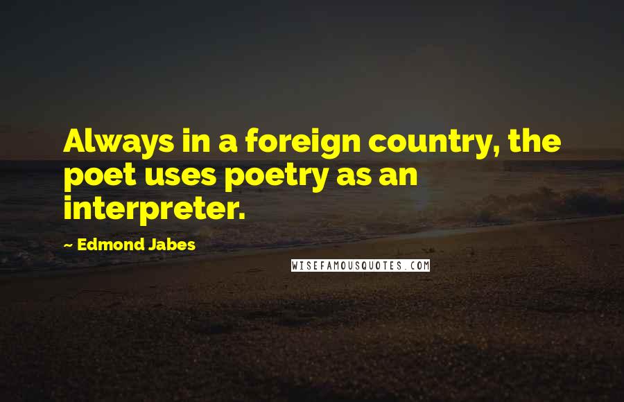Edmond Jabes Quotes: Always in a foreign country, the poet uses poetry as an interpreter.