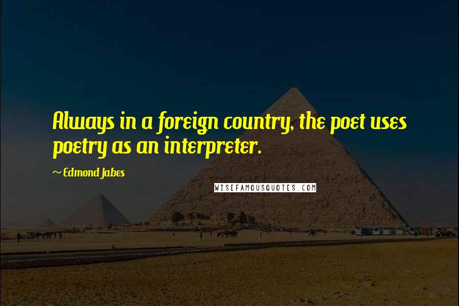 Edmond Jabes Quotes: Always in a foreign country, the poet uses poetry as an interpreter.