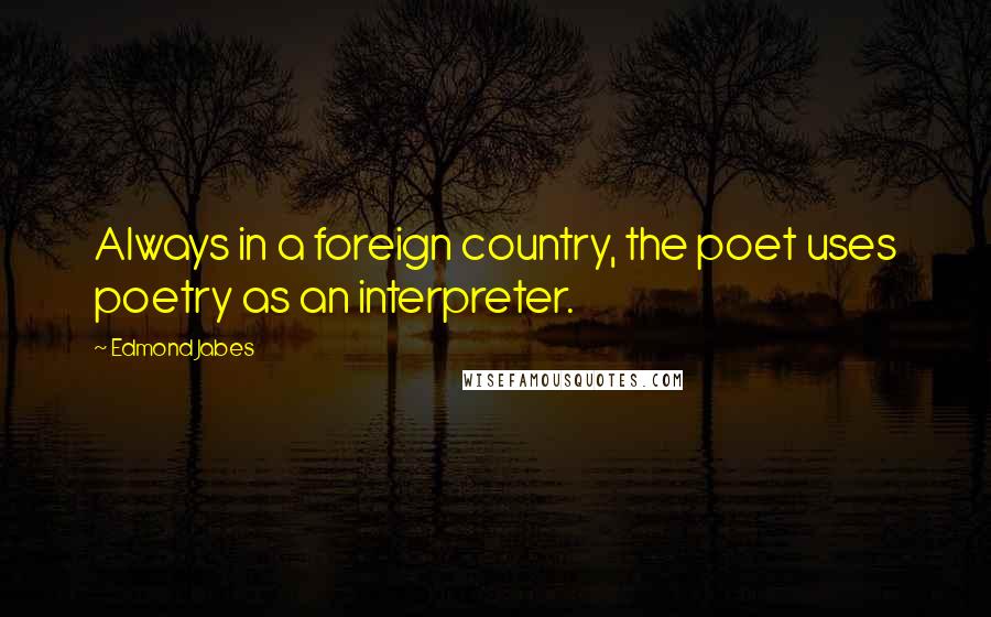 Edmond Jabes Quotes: Always in a foreign country, the poet uses poetry as an interpreter.