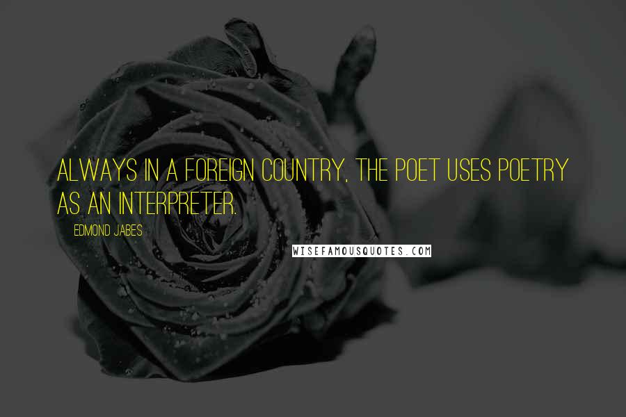 Edmond Jabes Quotes: Always in a foreign country, the poet uses poetry as an interpreter.