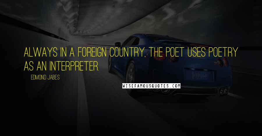 Edmond Jabes Quotes: Always in a foreign country, the poet uses poetry as an interpreter.