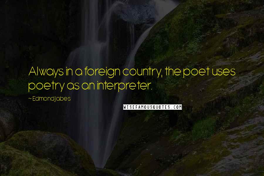 Edmond Jabes Quotes: Always in a foreign country, the poet uses poetry as an interpreter.