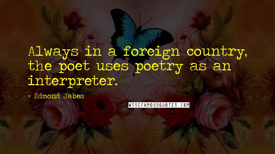 Edmond Jabes Quotes: Always in a foreign country, the poet uses poetry as an interpreter.