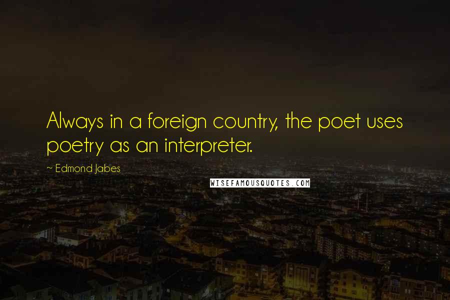 Edmond Jabes Quotes: Always in a foreign country, the poet uses poetry as an interpreter.