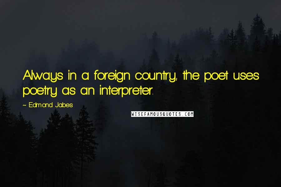 Edmond Jabes Quotes: Always in a foreign country, the poet uses poetry as an interpreter.