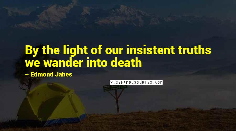 Edmond Jabes Quotes: By the light of our insistent truths we wander into death