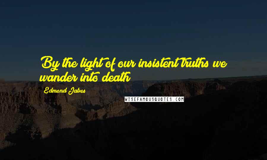 Edmond Jabes Quotes: By the light of our insistent truths we wander into death