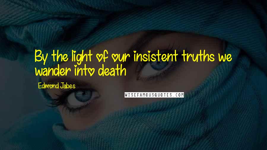 Edmond Jabes Quotes: By the light of our insistent truths we wander into death