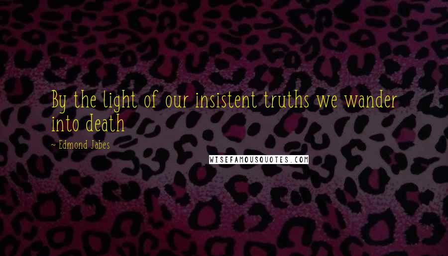 Edmond Jabes Quotes: By the light of our insistent truths we wander into death