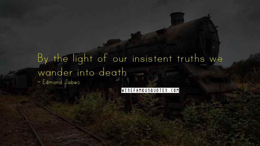 Edmond Jabes Quotes: By the light of our insistent truths we wander into death