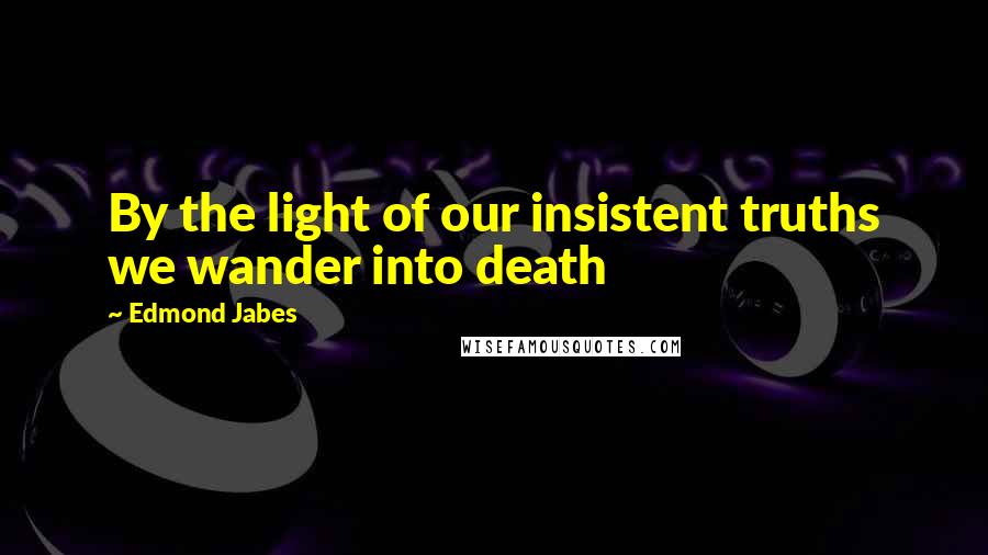 Edmond Jabes Quotes: By the light of our insistent truths we wander into death