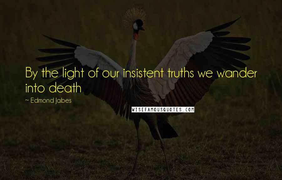 Edmond Jabes Quotes: By the light of our insistent truths we wander into death