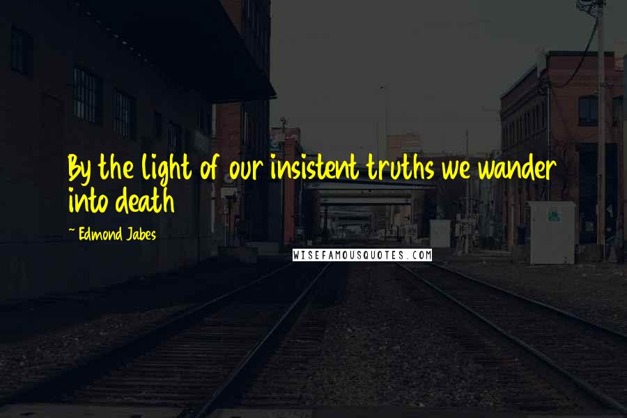 Edmond Jabes Quotes: By the light of our insistent truths we wander into death