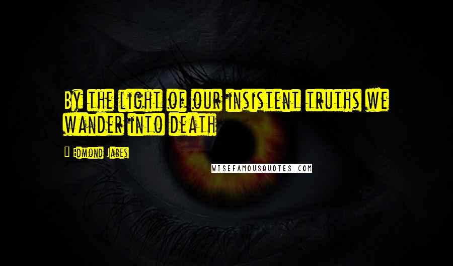 Edmond Jabes Quotes: By the light of our insistent truths we wander into death