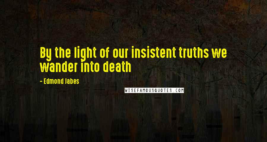 Edmond Jabes Quotes: By the light of our insistent truths we wander into death