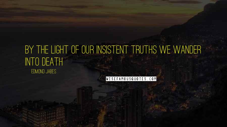 Edmond Jabes Quotes: By the light of our insistent truths we wander into death