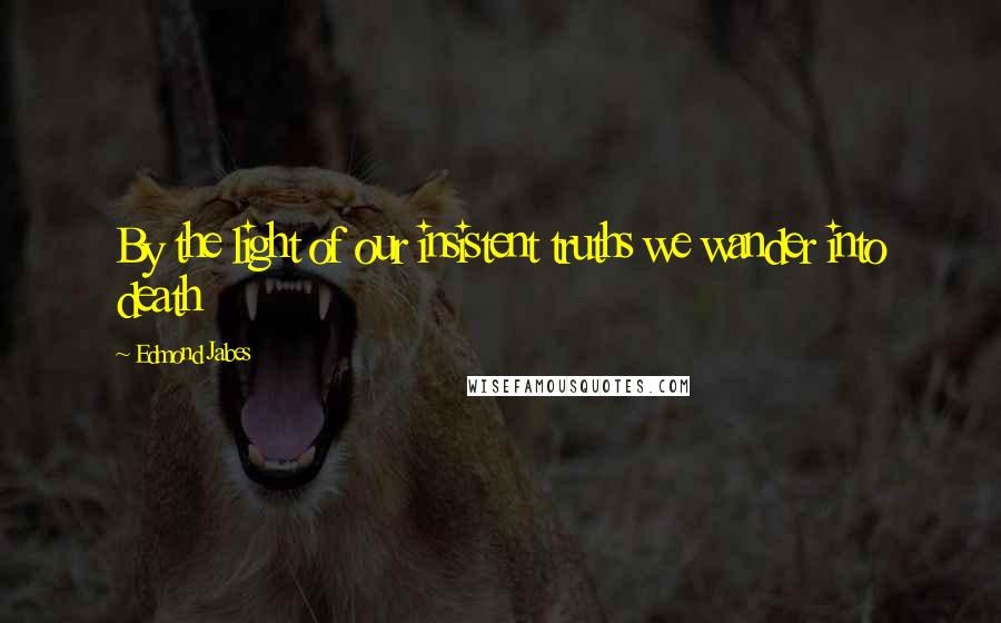 Edmond Jabes Quotes: By the light of our insistent truths we wander into death