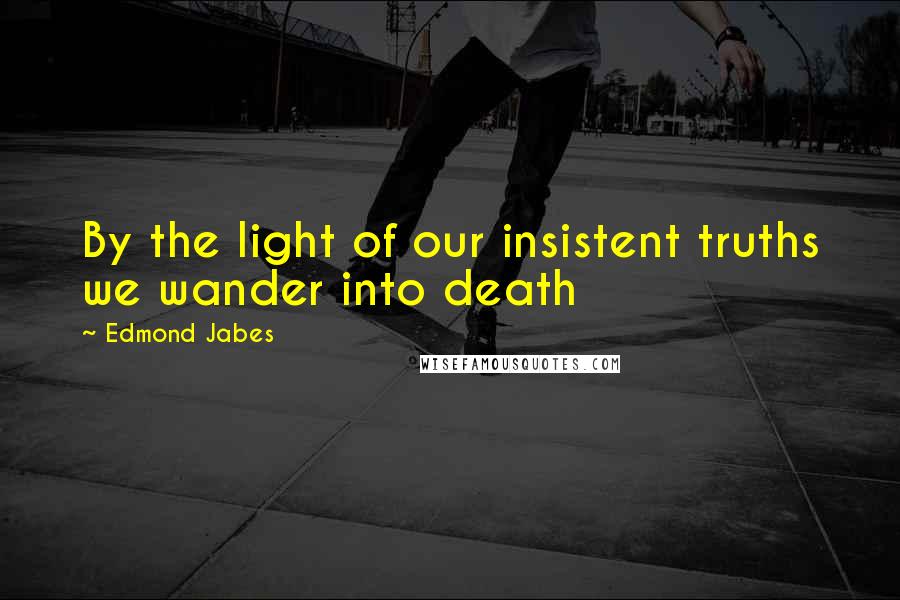 Edmond Jabes Quotes: By the light of our insistent truths we wander into death