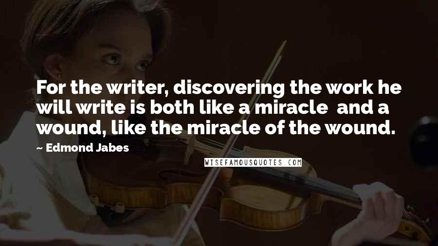 Edmond Jabes Quotes: For the writer, discovering the work he will write is both like a miracle  and a wound, like the miracle of the wound.