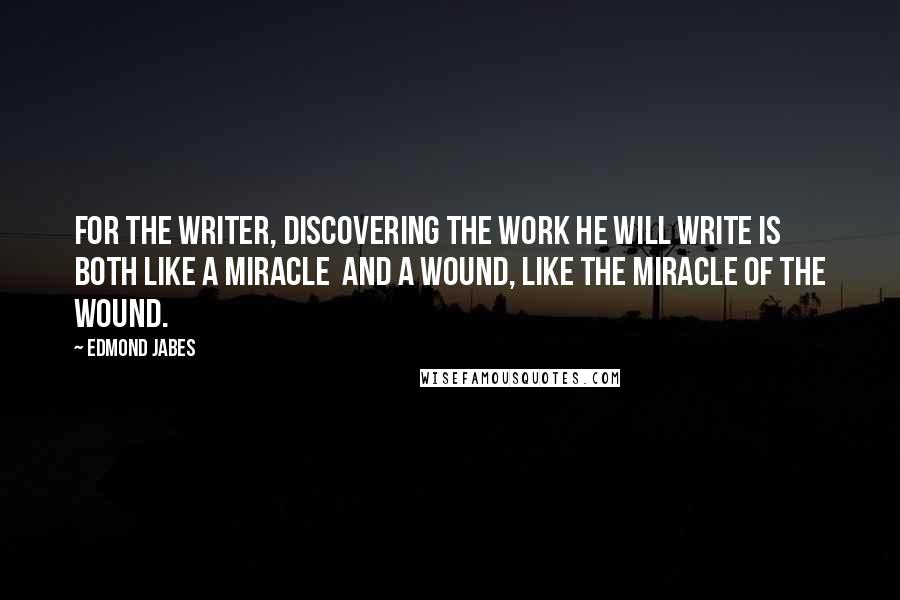 Edmond Jabes Quotes: For the writer, discovering the work he will write is both like a miracle  and a wound, like the miracle of the wound.