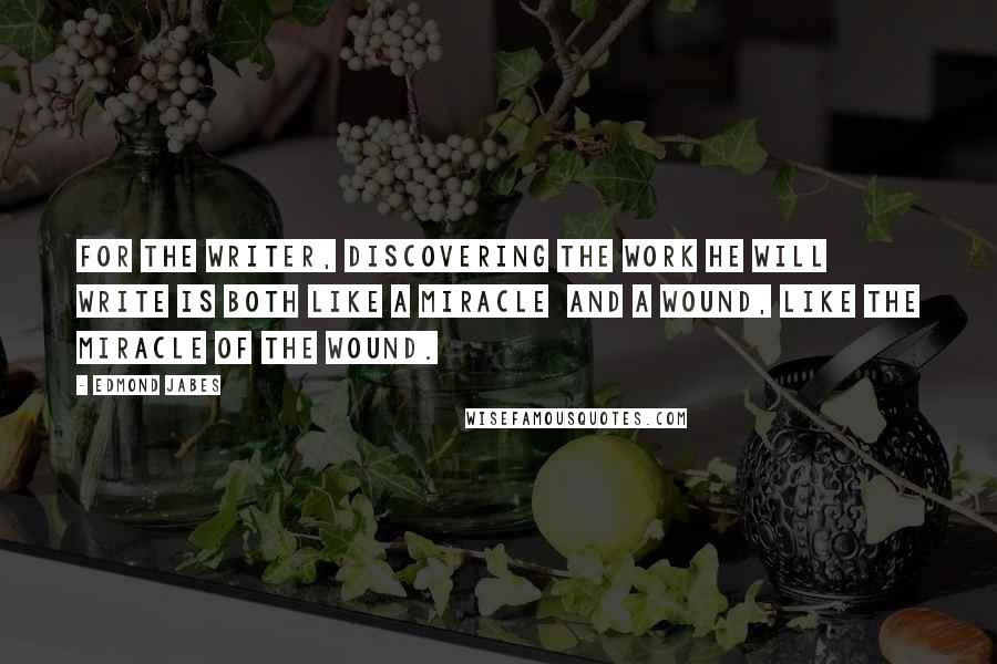 Edmond Jabes Quotes: For the writer, discovering the work he will write is both like a miracle  and a wound, like the miracle of the wound.