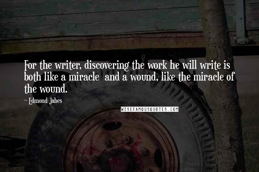 Edmond Jabes Quotes: For the writer, discovering the work he will write is both like a miracle  and a wound, like the miracle of the wound.