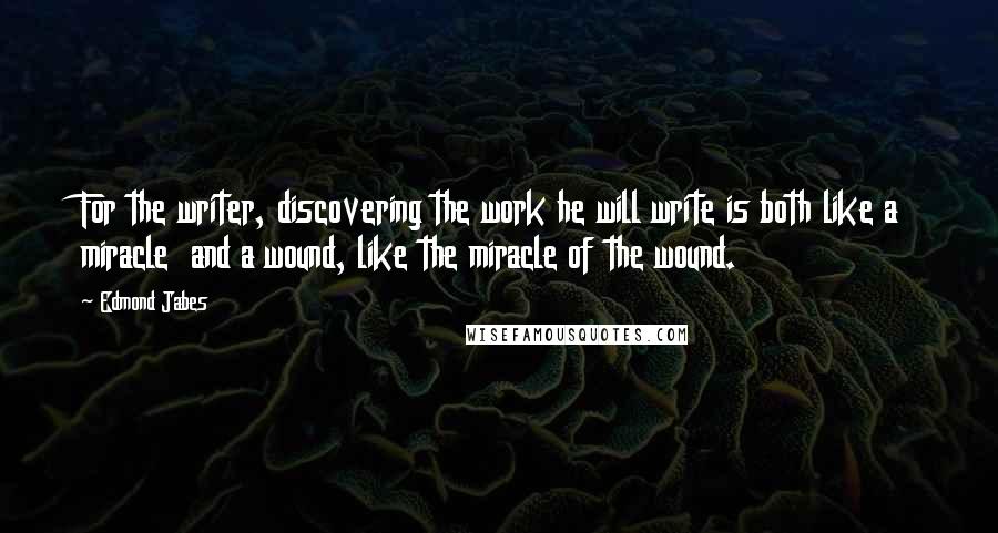 Edmond Jabes Quotes: For the writer, discovering the work he will write is both like a miracle  and a wound, like the miracle of the wound.