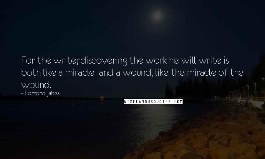 Edmond Jabes Quotes: For the writer, discovering the work he will write is both like a miracle  and a wound, like the miracle of the wound.