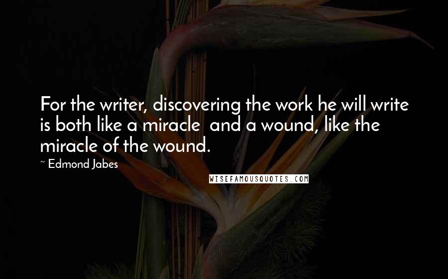 Edmond Jabes Quotes: For the writer, discovering the work he will write is both like a miracle  and a wound, like the miracle of the wound.