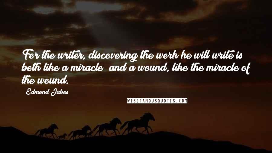 Edmond Jabes Quotes: For the writer, discovering the work he will write is both like a miracle  and a wound, like the miracle of the wound.