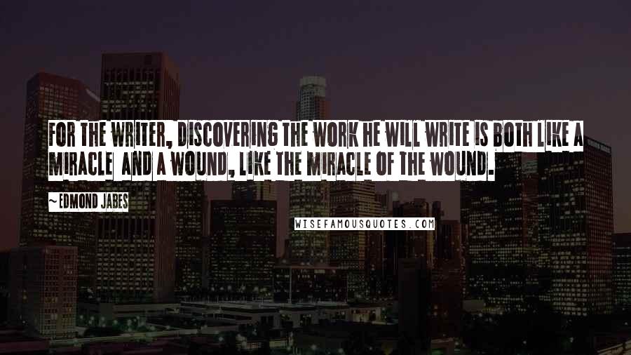 Edmond Jabes Quotes: For the writer, discovering the work he will write is both like a miracle  and a wound, like the miracle of the wound.