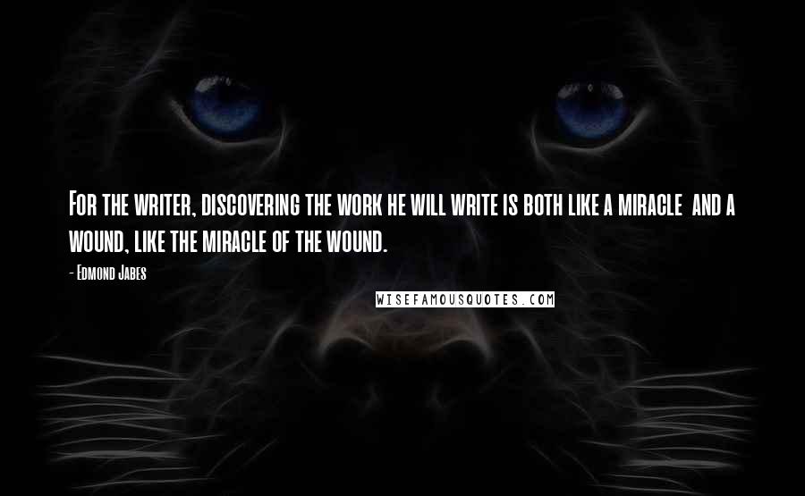 Edmond Jabes Quotes: For the writer, discovering the work he will write is both like a miracle  and a wound, like the miracle of the wound.