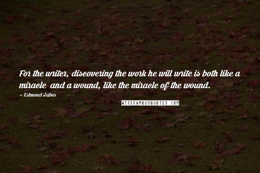 Edmond Jabes Quotes: For the writer, discovering the work he will write is both like a miracle  and a wound, like the miracle of the wound.