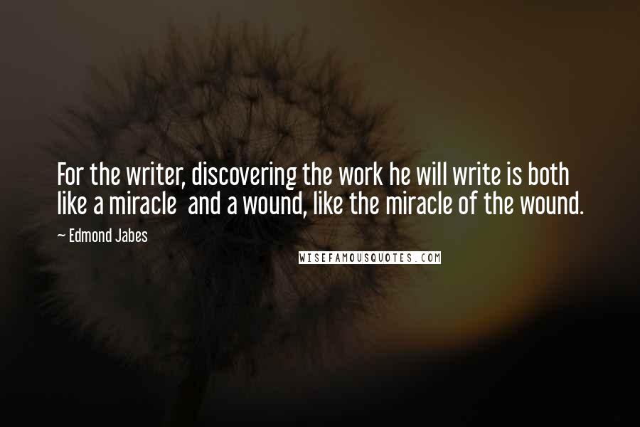 Edmond Jabes Quotes: For the writer, discovering the work he will write is both like a miracle  and a wound, like the miracle of the wound.