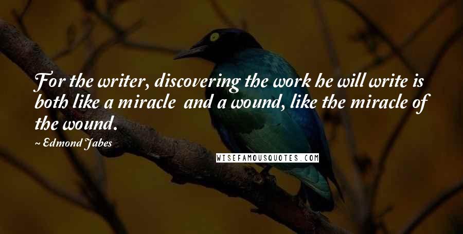 Edmond Jabes Quotes: For the writer, discovering the work he will write is both like a miracle and a wound, like the miracle of the wound.