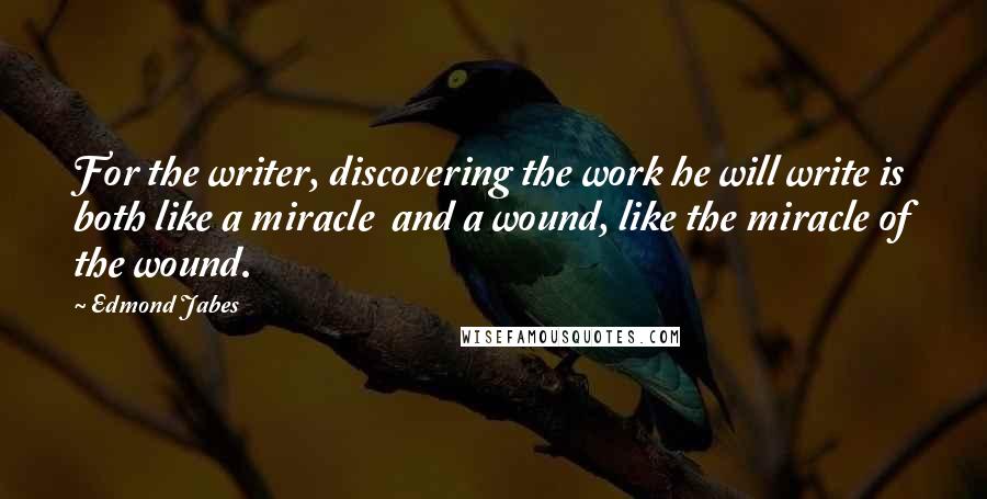 Edmond Jabes Quotes: For the writer, discovering the work he will write is both like a miracle  and a wound, like the miracle of the wound.