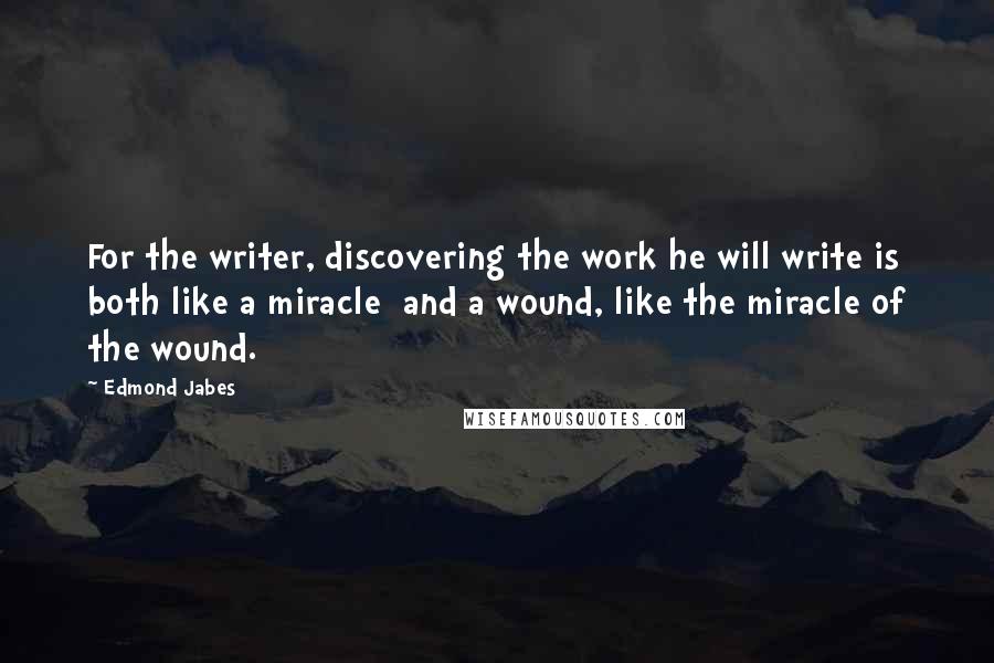 Edmond Jabes Quotes: For the writer, discovering the work he will write is both like a miracle  and a wound, like the miracle of the wound.