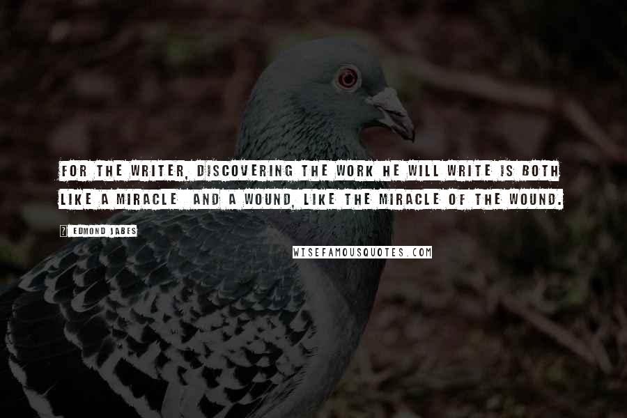 Edmond Jabes Quotes: For the writer, discovering the work he will write is both like a miracle  and a wound, like the miracle of the wound.