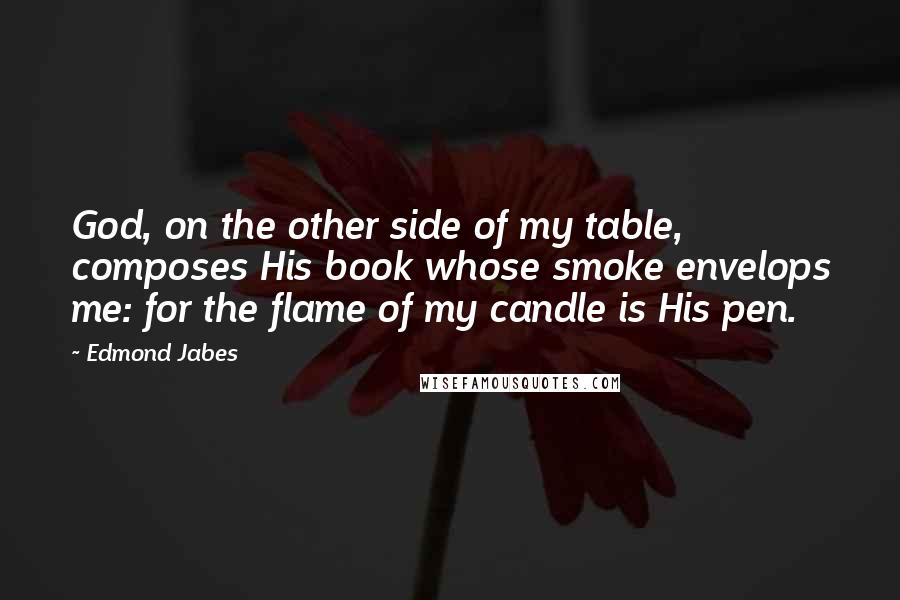 Edmond Jabes Quotes: God, on the other side of my table, composes His book whose smoke envelops me: for the flame of my candle is His pen.