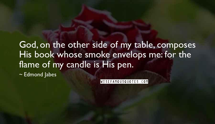 Edmond Jabes Quotes: God, on the other side of my table, composes His book whose smoke envelops me: for the flame of my candle is His pen.