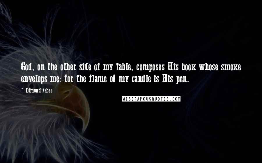 Edmond Jabes Quotes: God, on the other side of my table, composes His book whose smoke envelops me: for the flame of my candle is His pen.