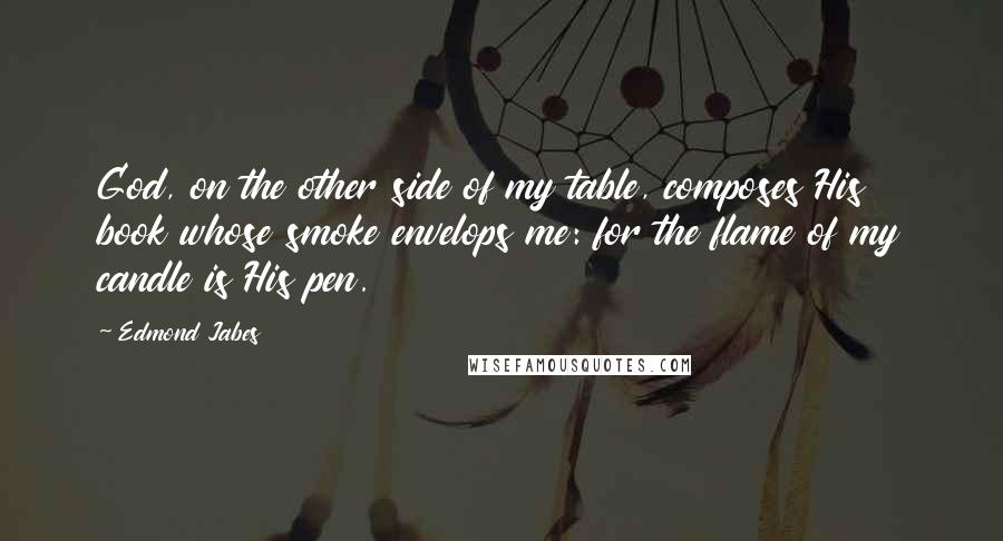 Edmond Jabes Quotes: God, on the other side of my table, composes His book whose smoke envelops me: for the flame of my candle is His pen.