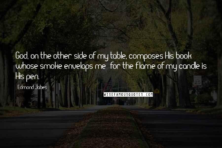 Edmond Jabes Quotes: God, on the other side of my table, composes His book whose smoke envelops me: for the flame of my candle is His pen.